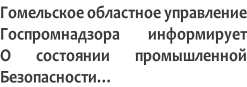 Гомельское областное управление Госпромнадзора информирует О состоянии промышленной Безопасности…